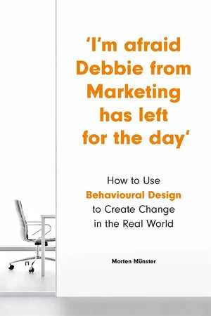 I'm Afraid Debbie from Marketing Has Left for the Day: How to Use Behavioural Design to Create Change in the Real World